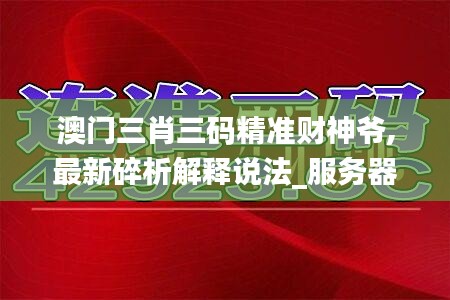 澳門三肖三碼精準(zhǔn)財(cái)神爺,最新碎析解釋說法_服務(wù)器版XNX1.2