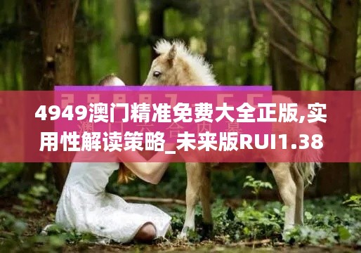 4949澳門精準(zhǔn)免費(fèi)大全正版,實用性解讀策略_未來版RUI1.38