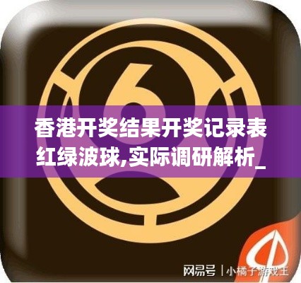 香港開(kāi)獎(jiǎng)結(jié)果開(kāi)獎(jiǎng)記錄表紅綠波球,實(shí)際調(diào)研解析_跨平臺(tái)版ADL13.29