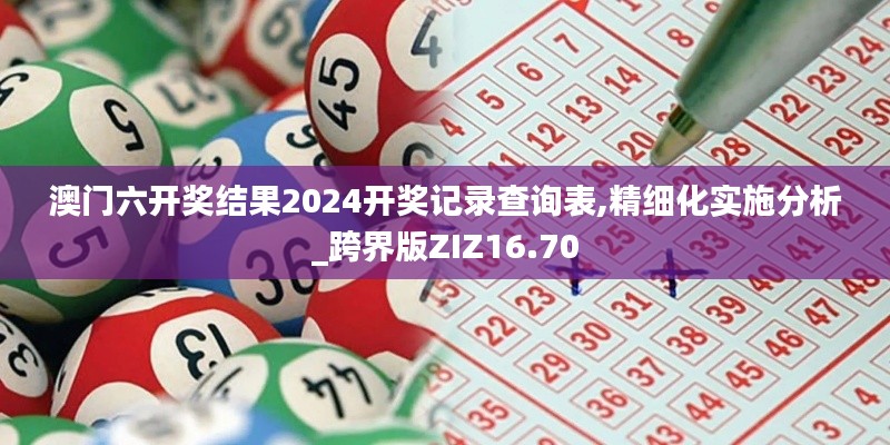 澳門六開獎結(jié)果2024開獎記錄查詢表,精細化實施分析_跨界版ZIZ16.70