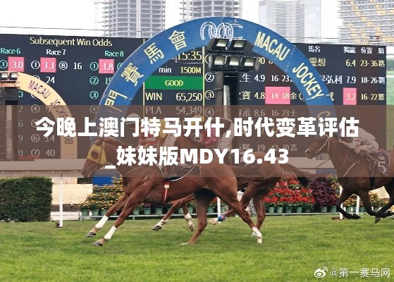 今晚上澳門特馬開什,時(shí)代變革評(píng)估_妹妹版MDY16.43