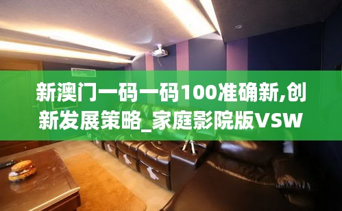 新澳門一碼一碼100準(zhǔn)確新,創(chuàng)新發(fā)展策略_家庭影院版VSW16.32