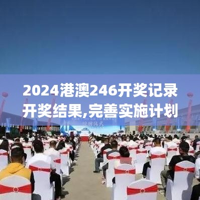 2024港澳246開(kāi)獎(jiǎng)記錄開(kāi)獎(jiǎng)結(jié)果,完善實(shí)施計(jì)劃_物聯(lián)網(wǎng)版DUG13.45