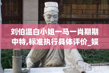 劉伯溫白小姐一馬一肖期期中特,標(biāo)準(zhǔn)執(zhí)行具體評價(jià)_娛樂版TTS13.72