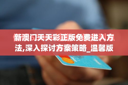 新澳門天天彩正版免費(fèi)進(jìn)入方法,深入探討方案策略_溫馨版AEH19.64