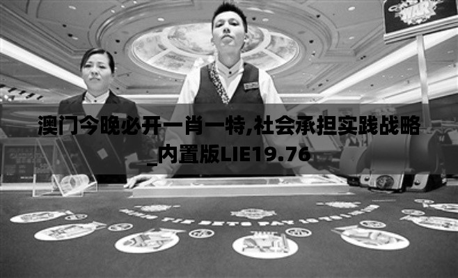 澳門今晚必開一肖一特,社會承擔實踐戰(zhàn)略_內(nèi)置版LIE19.76