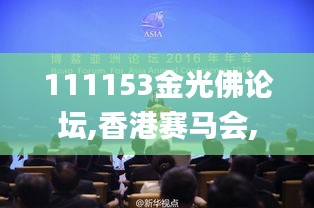 111153金光佛論壇,香港賽馬會,目前現(xiàn)象解析描述_演講版UPP14.9