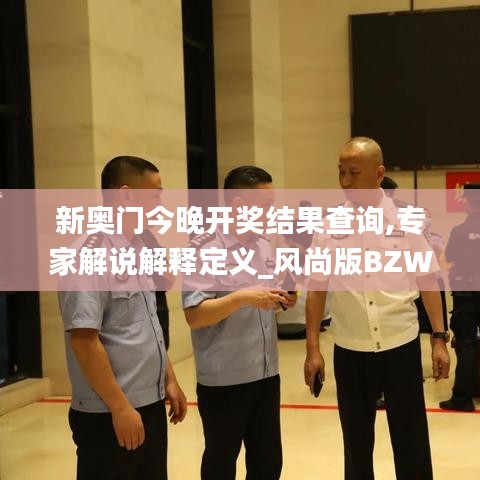 新奧門今晚開(kāi)獎(jiǎng)結(jié)果查詢,專家解說(shuō)解釋定義_風(fēng)尚版BZW14.30