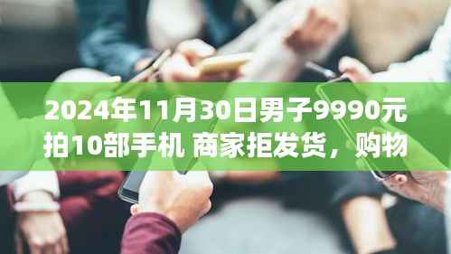 購物奇遇記，男子9990元拍賣10部手機，商家拒發(fā)貨背后的故事