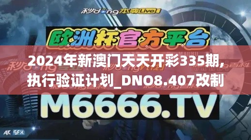 2024年新澳門(mén)天天開(kāi)彩335期,執(zhí)行驗(yàn)證計(jì)劃_DNO8.407改制版