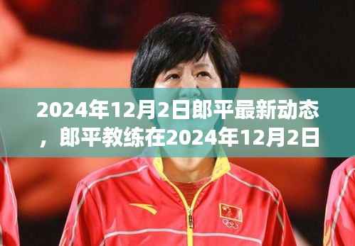 郎平教練最新動(dòng)態(tài)，聚焦排球變革與創(chuàng)新，2024年12月2日更新