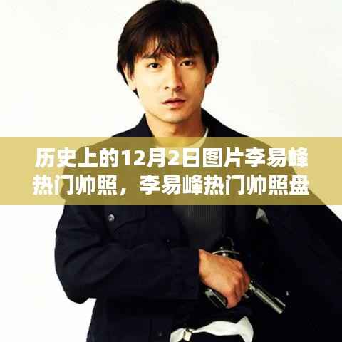 李易峰熱門帥照盤點，歷史上的十二月二日深度評測與圖片回顧