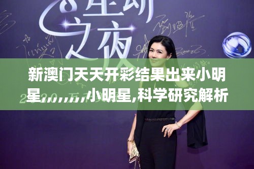新澳門天天開彩結(jié)果出來小明星,,,,,,,,小明星,科學(xué)研究解析說明_靜態(tài)版23.724