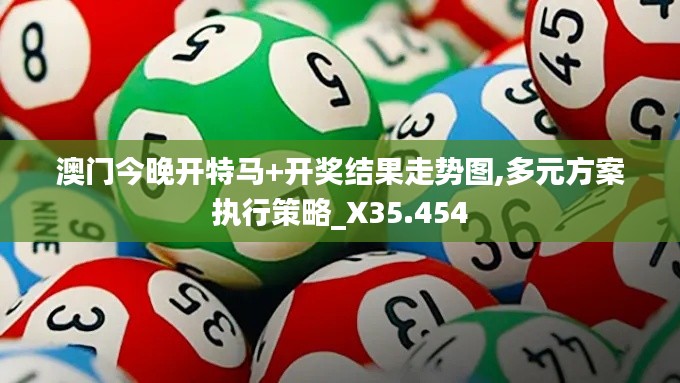 澳門今晚開特馬+開獎(jiǎng)結(jié)果走勢(shì)圖,多元方案執(zhí)行策略_X35.454
