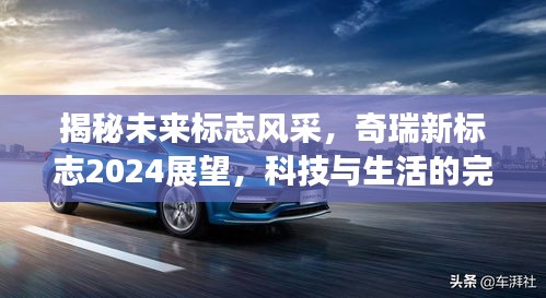 揭秘未來標志風采，奇瑞新標志展望科技與生活的融合之旅（2024版）