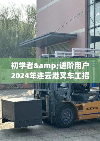 初學(xué)者與進(jìn)階用戶必備，2024年連云港叉車工招聘應(yīng)聘攻略與技能學(xué)習(xí)指南