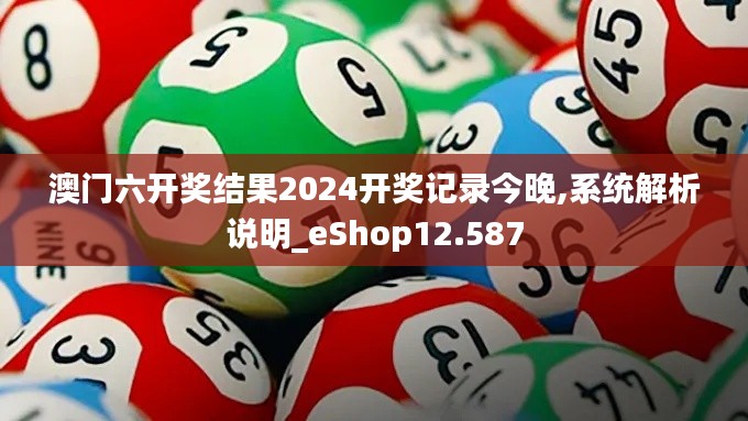 澳門六開獎結(jié)果2024開獎記錄今晚,系統(tǒng)解析說明_eShop12.587