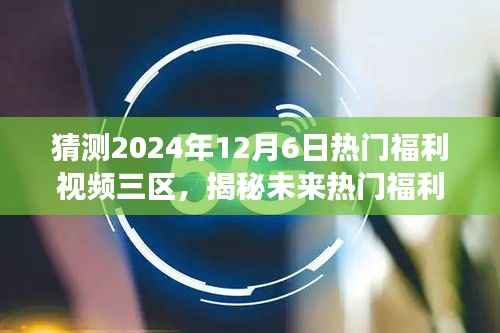揭秘未來熱門福利視頻趨勢，預(yù)測2024年12月6日熱門福利視頻三區(qū)的觀察與預(yù)測