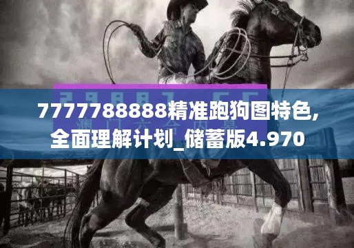 7777788888精準(zhǔn)跑狗圖特色,全面理解計(jì)劃_儲(chǔ)蓄版4.970