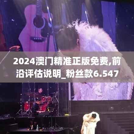 2024澳門精準(zhǔn)正版免費(fèi),前沿評(píng)估說(shuō)明_粉絲款6.547