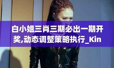 白小姐三肖三期必出一期開(kāi)獎(jiǎng),動(dòng)態(tài)調(diào)整策略執(zhí)行_Kindle2.975