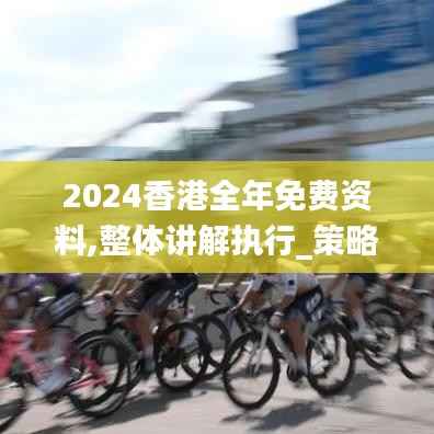 2024香港全年免費(fèi)資料,整體講解執(zhí)行_策略版4.428