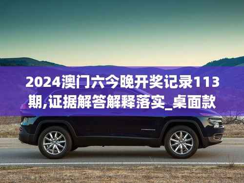 2024澳門六今晚開獎(jiǎng)記錄113期,證據(jù)解答解釋落實(shí)_桌面款7.347