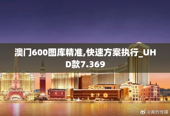 澳門(mén)600圖庫(kù)精準(zhǔn),快速方案執(zhí)行_UHD款7.369