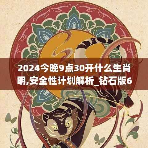 2024今晚9點(diǎn)30開什么生肖明,安全性計劃解析_鉆石版6.907