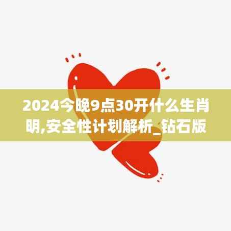 2024今晚9點(diǎn)30開什么生肖明,安全性計劃解析_鉆石版6.907