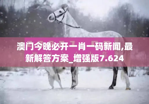 澳門今晚必開一肖一碼新聞,最新解答方案_增強版7.624