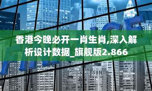 香港今晚必開一肖生肖,深入解析設計數(shù)據(jù)_旗艦版2.866