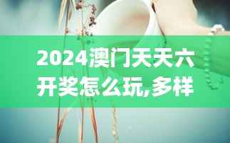 2024澳門天天六開獎怎么玩,多樣化策略執(zhí)行_桌面版1.369