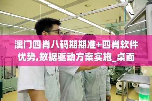 澳門(mén)四肖八碼期期準(zhǔn)+四肖軟件優(yōu)勢(shì),數(shù)據(jù)驅(qū)動(dòng)方案實(shí)施_桌面版8.733