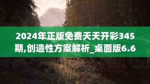 2024年正版免費(fèi)天天開彩345期,創(chuàng)造性方案解析_桌面版6.619