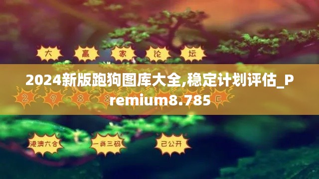 2024新版跑狗圖庫(kù)大全,穩(wěn)定計(jì)劃評(píng)估_Premium8.785