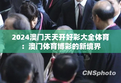 2024澳門天天開好彩大全體育：澳門體育博彩的新境界