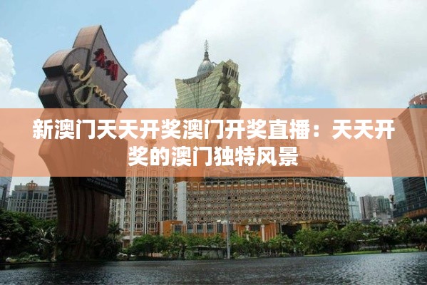 新澳門天天開獎澳門開獎直播：天天開獎的澳門獨特風(fēng)景
