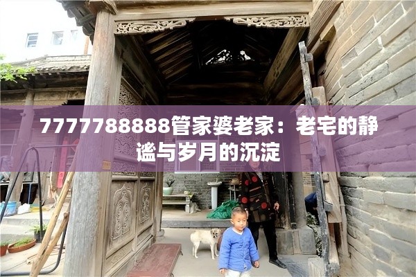 7777788888管家婆老家：老宅的靜謐與歲月的沉淀