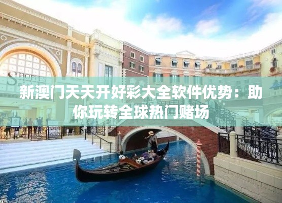 新澳門天天開好彩大全軟件優(yōu)勢：助你玩轉(zhuǎn)全球熱門賭場