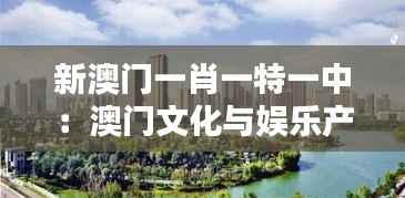 新澳門一肖一特一中：澳門文化與娛樂(lè)產(chǎn)業(yè)的融合之道