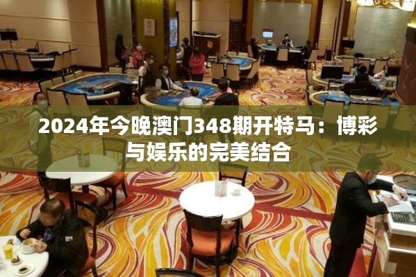 2024年今晚澳門348期開特馬：博彩與娛樂的完美結(jié)合
