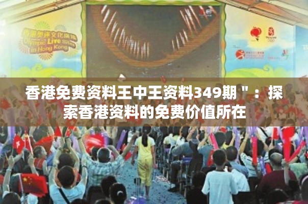 香港免費(fèi)資料王中王資料349期＂：探索香港資料的免費(fèi)價值所在