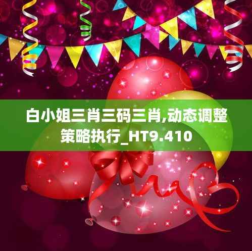 白小姐三肖三碼三肖,動(dòng)態(tài)調(diào)整策略執(zhí)行_HT9.410