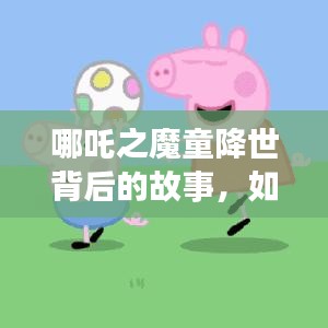 哪吒之魔童降世背后的故事與自我重塑，如何擁抱變化，挑戰(zhàn)自我？