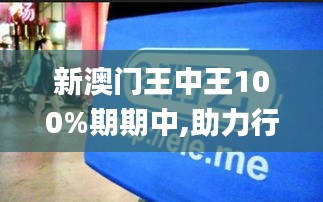 新澳門王中王100%期期中,助力行業(yè)發(fā)展的強大資源_app1.902