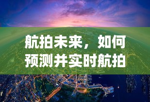 航拍未來揭秘，預(yù)測與實(shí)時(shí)航拍2024年12月18日的景象展望