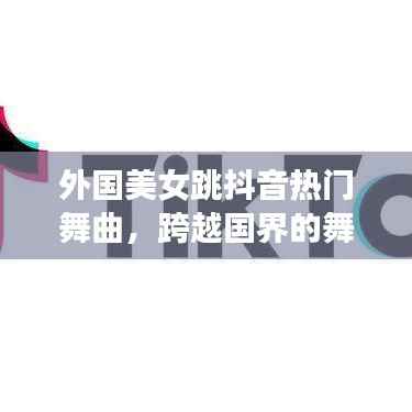 外國美女抖音熱舞，跨越國界的魅力舞蹈